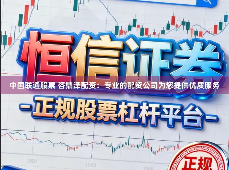 中国联通股票 咨鼎泽配资：专业的配资公司为您提供优质服务