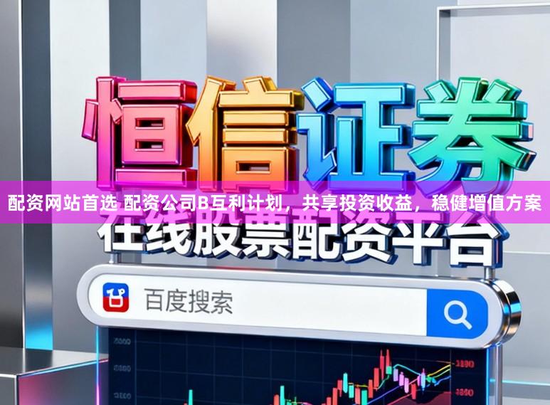 配资网站首选 配资公司B互利计划，共享投资收益，稳健增值方案