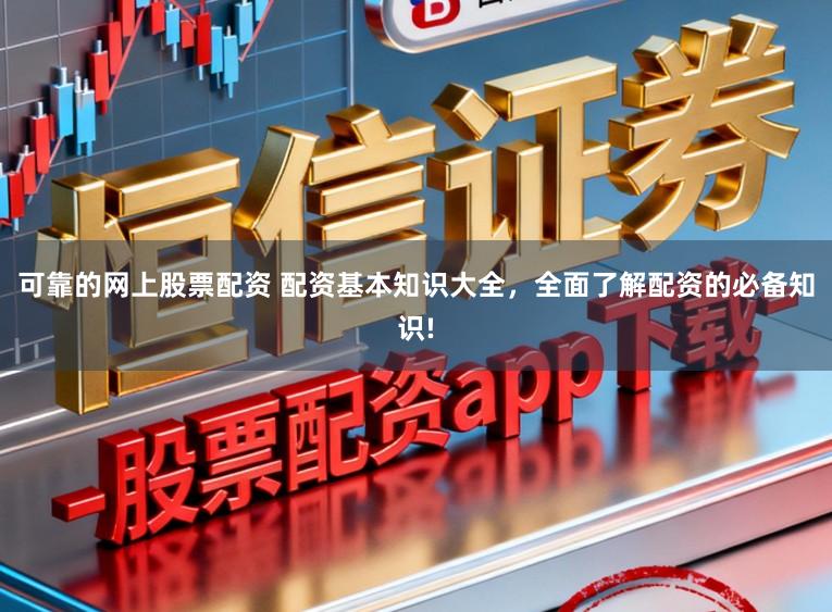 可靠的网上股票配资 配资基本知识大全，全面了解配资的必备知识!
