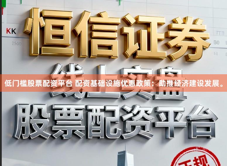 低门槛股票配资平台 配资基础设施优惠政策：助推经济建设发展。