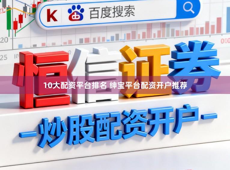 10大配资平台排名 绅宝平台配资开户推荐