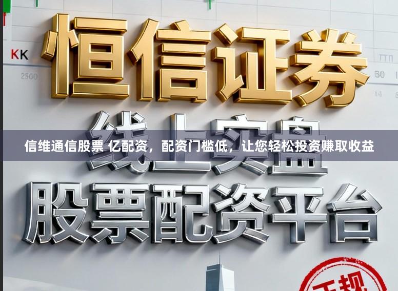 信维通信股票 亿配资，配资门槛低，让您轻松投资赚取收益