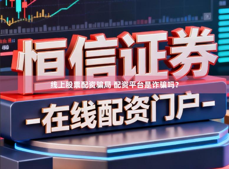线上股票配资骗局 配资平台是诈骗吗？