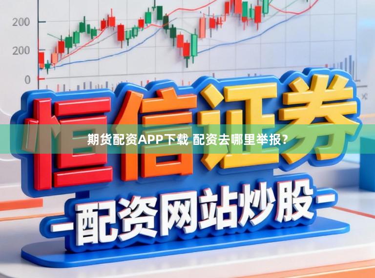 期货配资APP下载 配资去哪里举报？