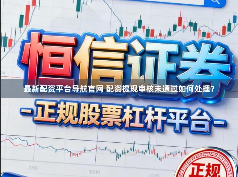 最新配资平台导航官网 配资提现审核未通过如何处理？