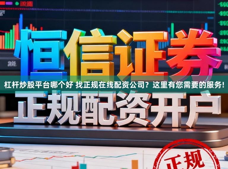 杠杆炒股平台哪个好 找正规在线配资公司?这里有您需要的服务!