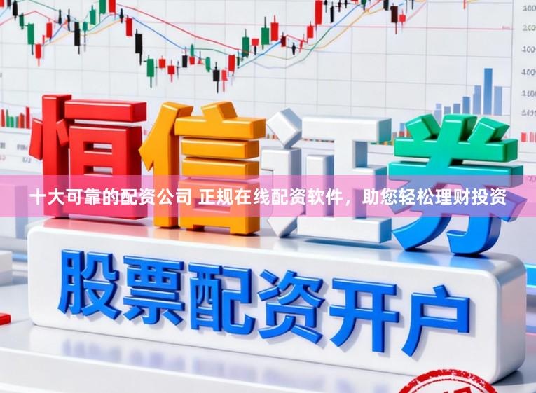 十大可靠的配资公司 正规在线配资软件，助您轻松理财投资