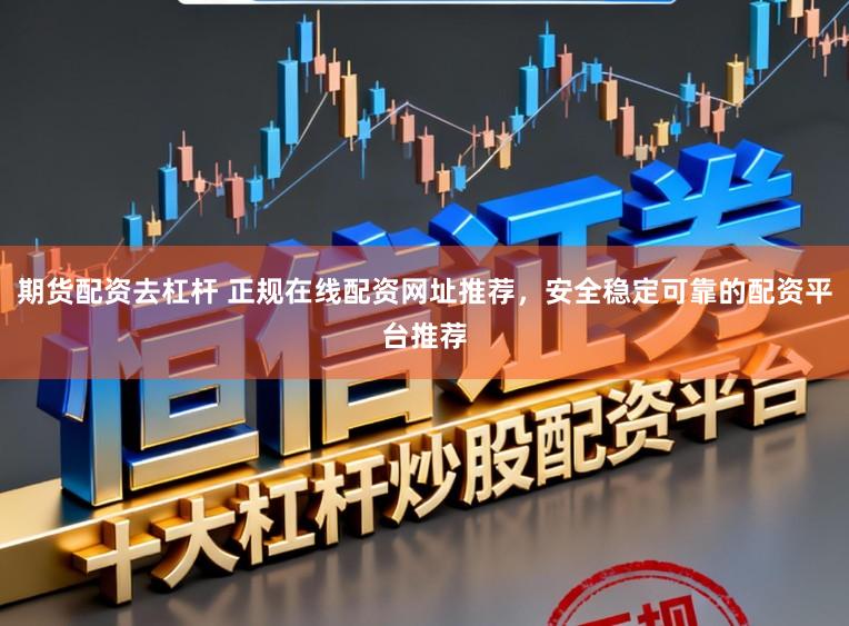 期货配资去杠杆 正规在线配资网址推荐，安全稳定可靠的配资平台推荐