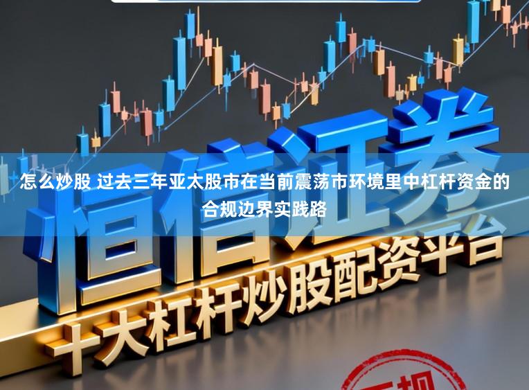 怎么炒股 过去三年亚太股市在当前震荡市环境里中杠杆资金的合规边界实践路