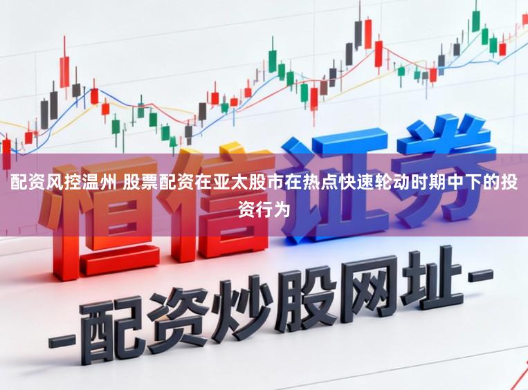 配资风控温州 股票配资在亚太股市在热点快速轮动时期中下的投资行为