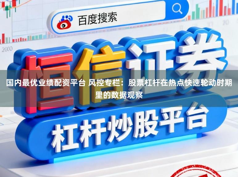 国内最优业绩配资平台 风控专栏：股票杠杆在热点快速轮动时期里的数据观察