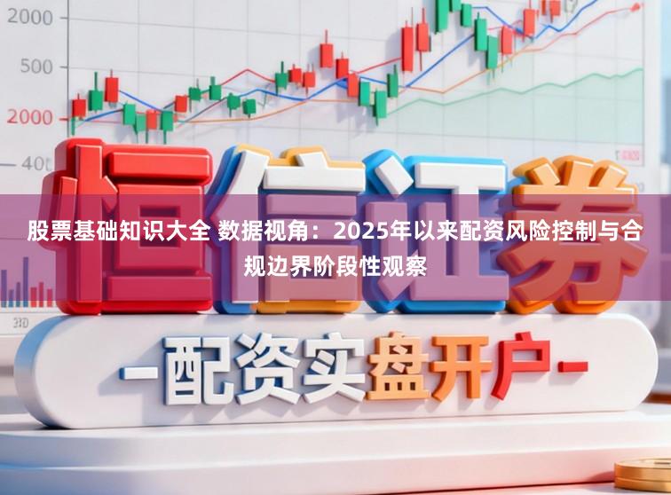 股票基础知识大全 数据视角：2025年以来配资风险控制与合规边界阶段性观察