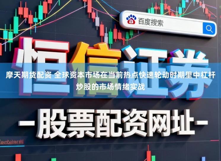 摩天期货配资 全球资本市场在当前热点快速轮动时期里中杠杆炒股的市场情绪实战