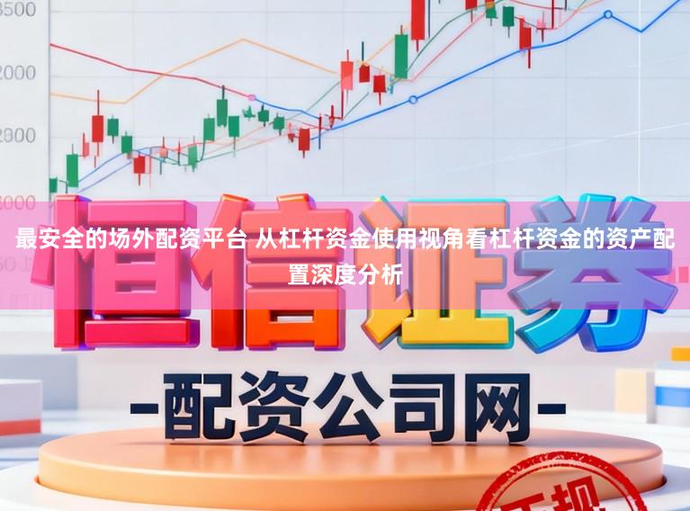 最安全的场外配资平台 从杠杆资金使用视角看杠杆资金的资产配置深度分析