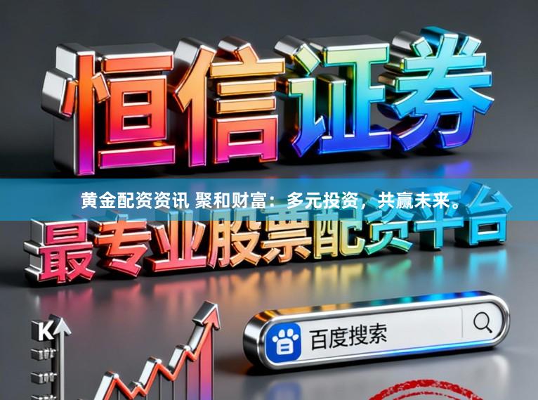 黄金配资资讯 聚和财富：多元投资，共赢未来。