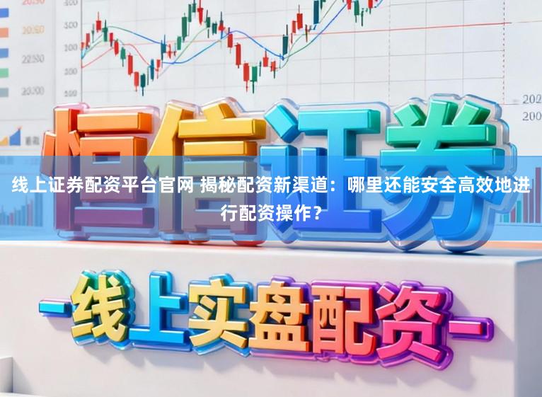 线上证券配资平台官网 揭秘配资新渠道：哪里还能安全高效地进行配资操作？