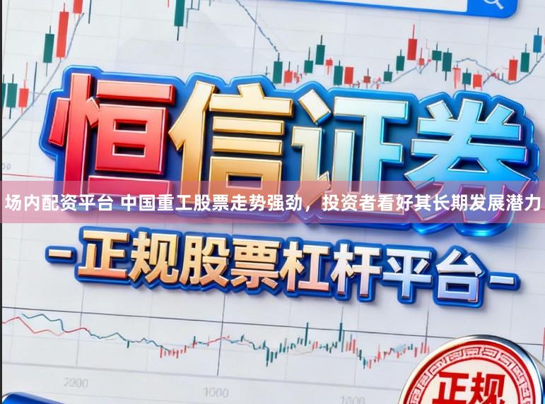 场内配资平台 中国重工股票走势强劲，投资者看好其长期发展潜力