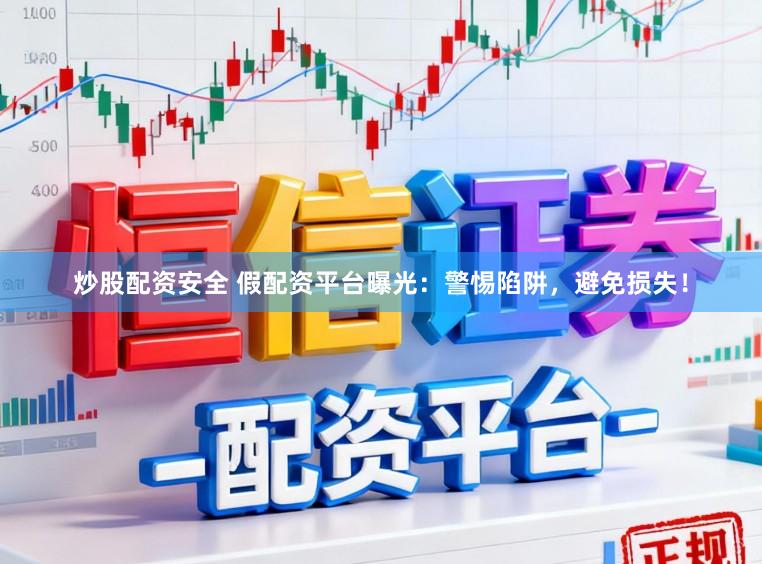 炒股配资安全 假配资平台曝光：警惕陷阱，避免损失！