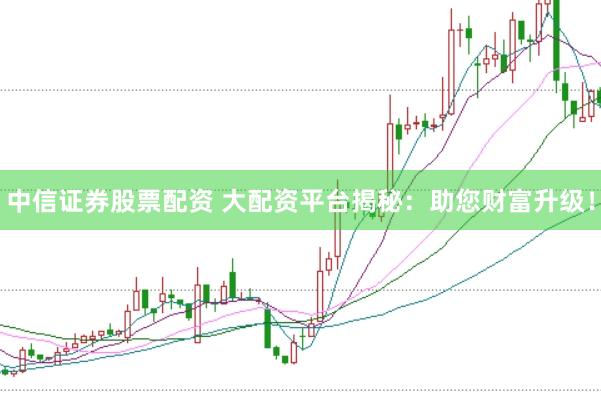 中信证券股票配资 大配资平台揭秘：助您财富升级！