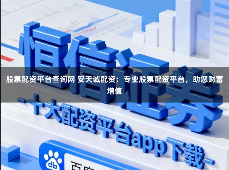 股票配资平台查询网 安天诚配资：专业股票配资平台，助您财富增值