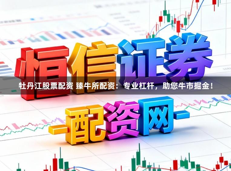 牡丹江股票配资 臻牛所配资：专业杠杆，助您牛市掘金！
