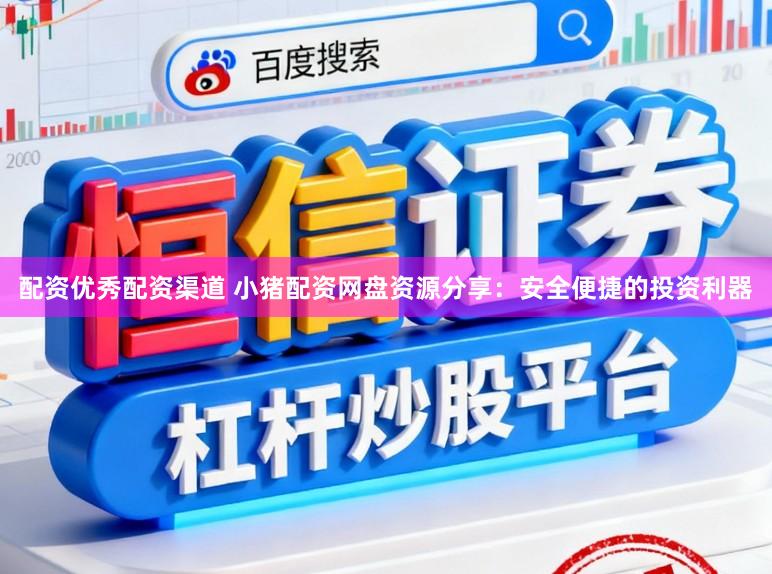 配资优秀配资渠道 小猪配资网盘资源分享：安全便捷的投资利器