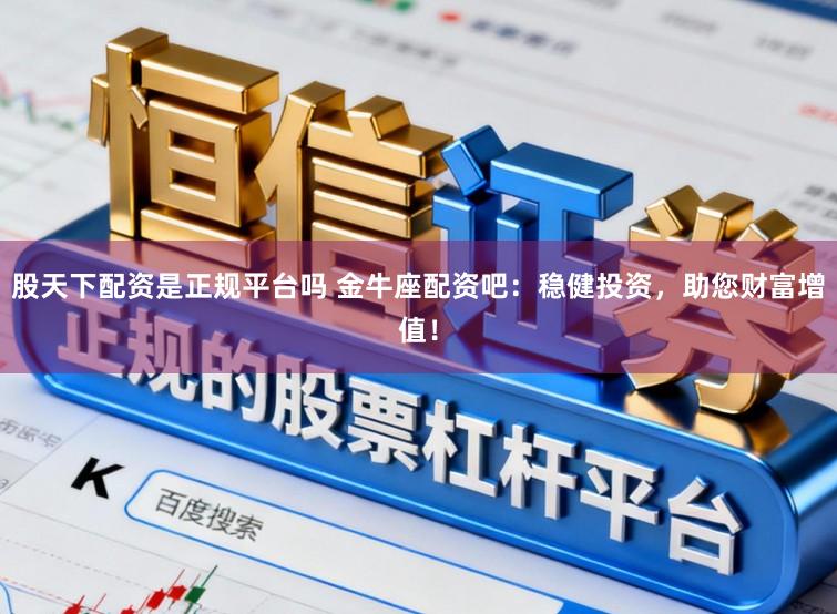 股天下配资是正规平台吗 金牛座配资吧：稳健投资，助您财富增值！