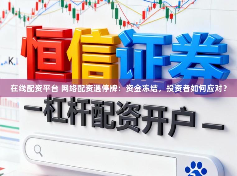 在线配资平台 网络配资遇停牌：资金冻结，投资者如何应对？